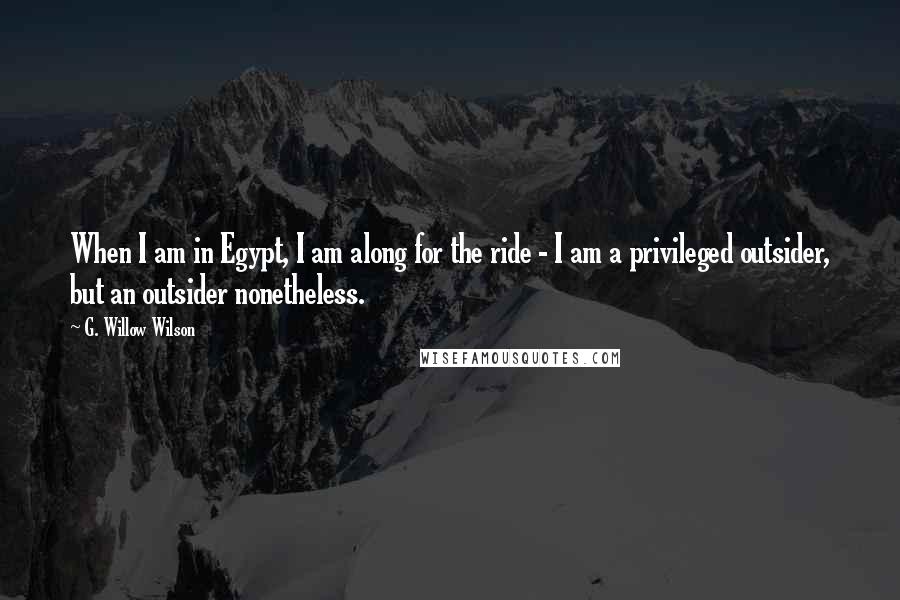 G. Willow Wilson Quotes: When I am in Egypt, I am along for the ride - I am a privileged outsider, but an outsider nonetheless.