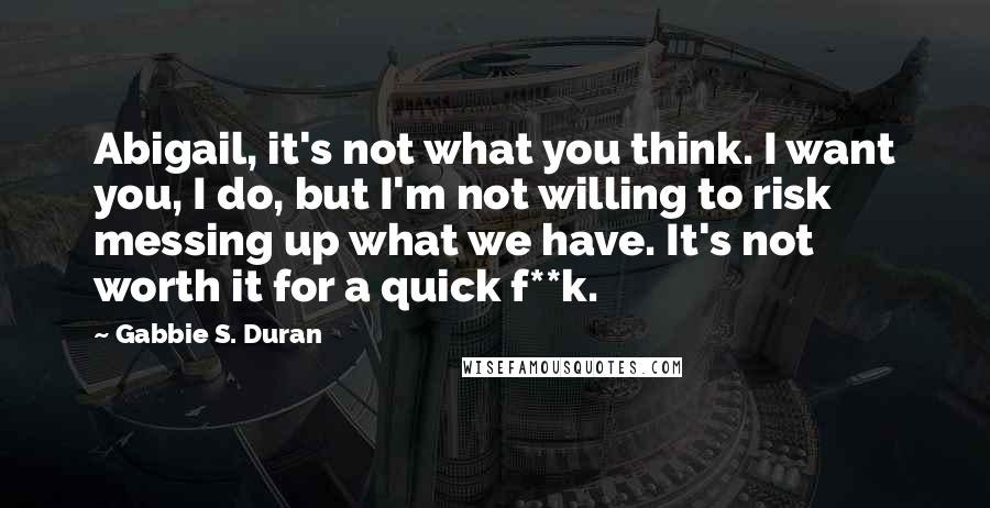 Gabbie S. Duran Quotes: Abigail, it's not what you think. I want you, I do, but I'm not willing to risk messing up what we have. It's not worth it for a quick f**k.