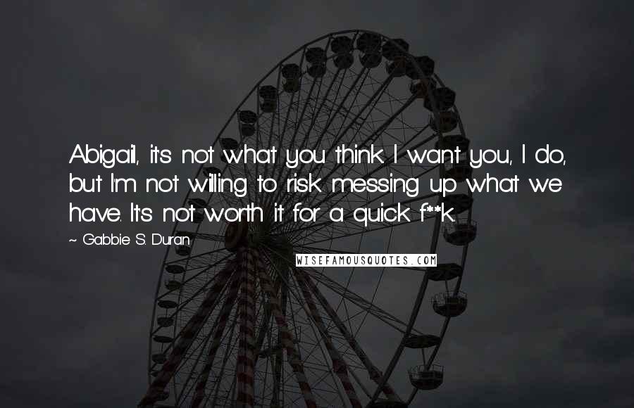 Gabbie S. Duran Quotes: Abigail, it's not what you think. I want you, I do, but I'm not willing to risk messing up what we have. It's not worth it for a quick f**k.
