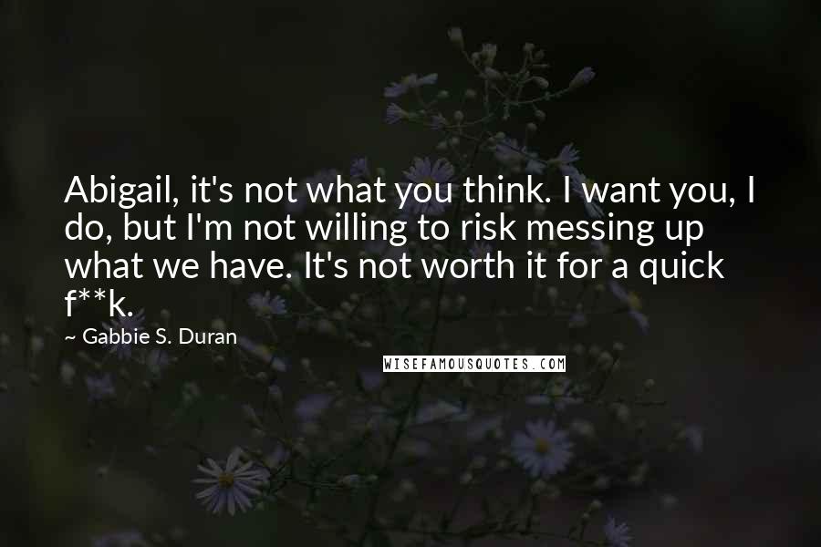 Gabbie S. Duran Quotes: Abigail, it's not what you think. I want you, I do, but I'm not willing to risk messing up what we have. It's not worth it for a quick f**k.