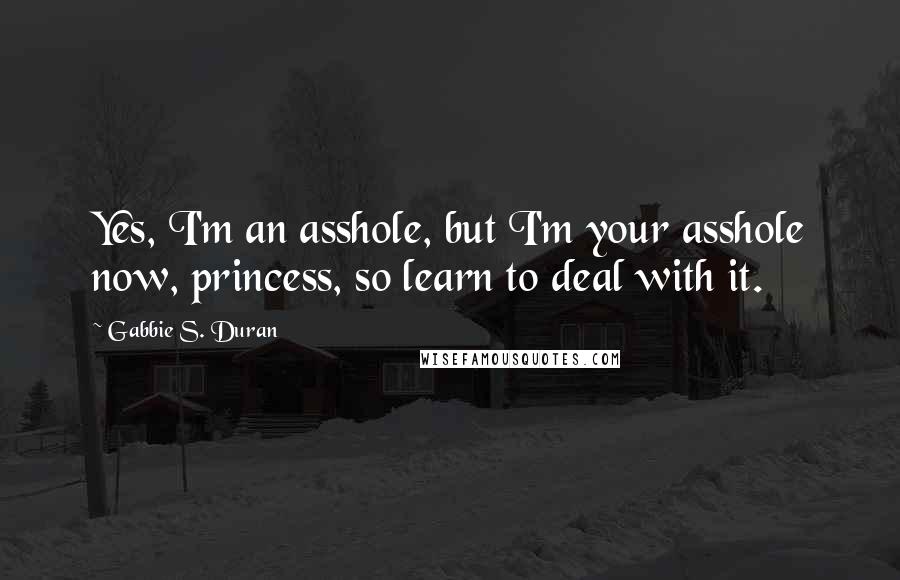 Gabbie S. Duran Quotes: Yes, I'm an asshole, but I'm your asshole now, princess, so learn to deal with it.