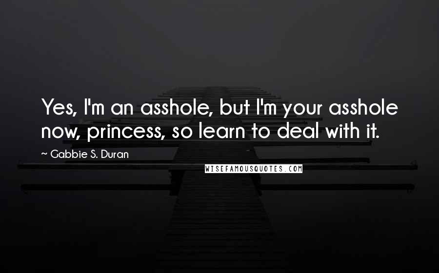 Gabbie S. Duran Quotes: Yes, I'm an asshole, but I'm your asshole now, princess, so learn to deal with it.