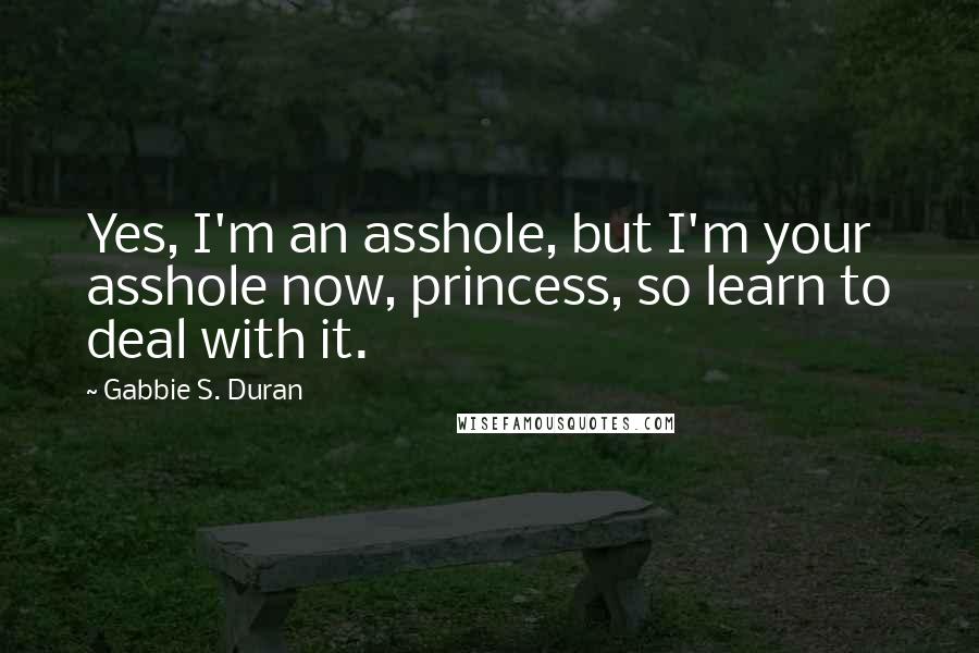 Gabbie S. Duran Quotes: Yes, I'm an asshole, but I'm your asshole now, princess, so learn to deal with it.