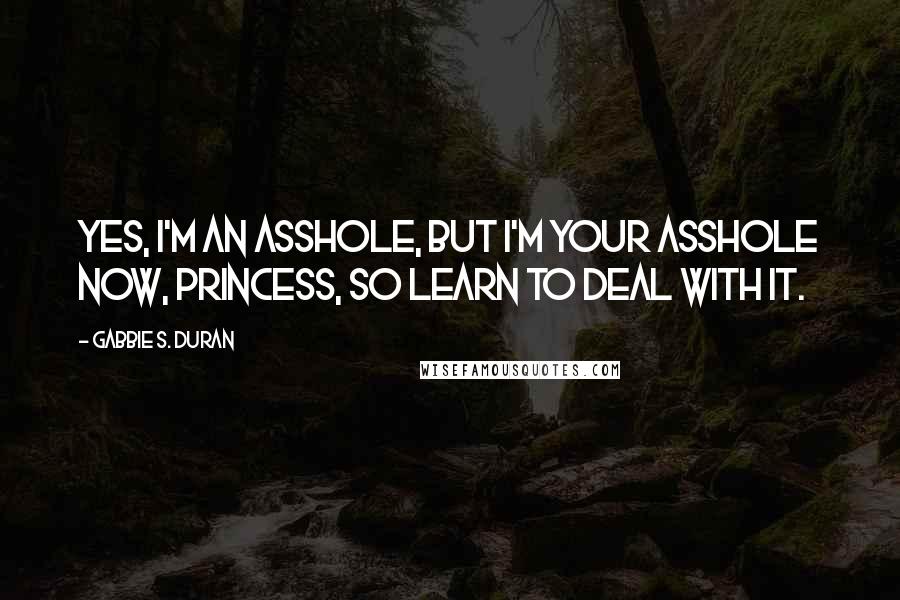 Gabbie S. Duran Quotes: Yes, I'm an asshole, but I'm your asshole now, princess, so learn to deal with it.