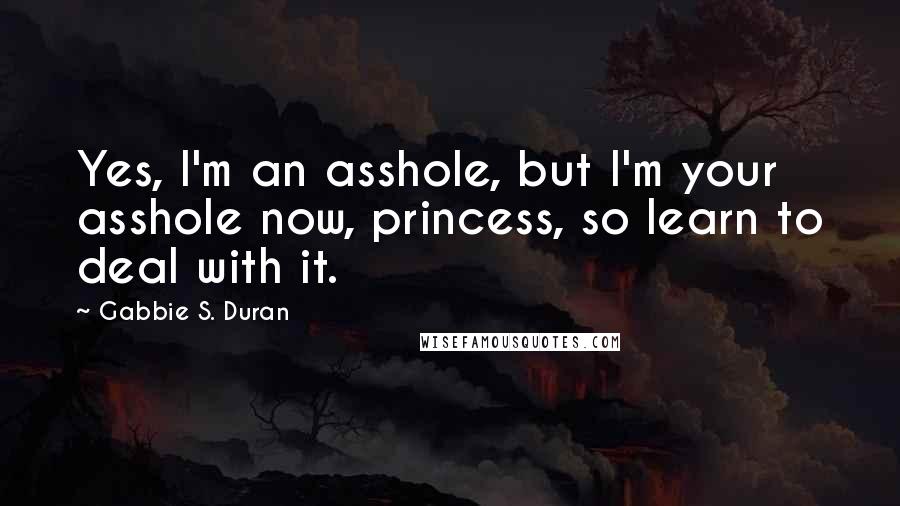 Gabbie S. Duran Quotes: Yes, I'm an asshole, but I'm your asshole now, princess, so learn to deal with it.