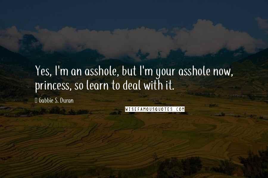Gabbie S. Duran Quotes: Yes, I'm an asshole, but I'm your asshole now, princess, so learn to deal with it.