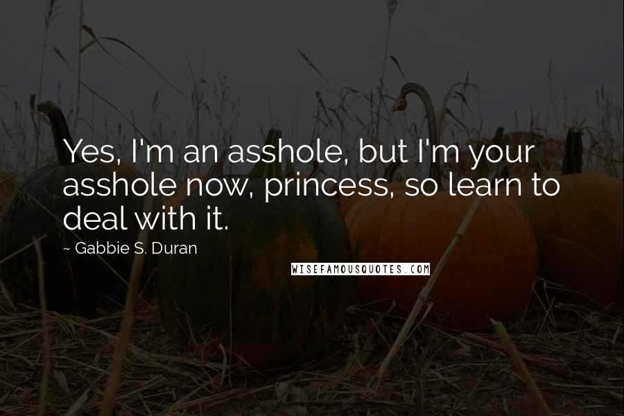 Gabbie S. Duran Quotes: Yes, I'm an asshole, but I'm your asshole now, princess, so learn to deal with it.