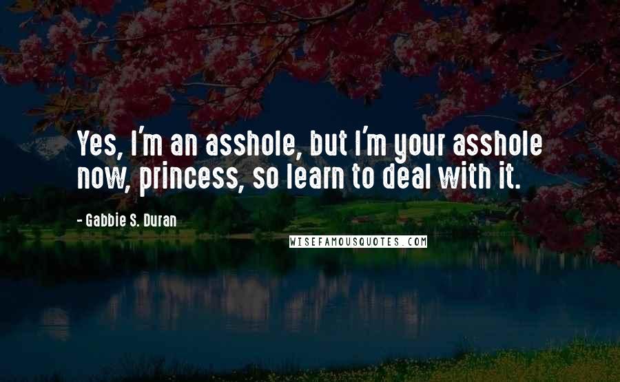 Gabbie S. Duran Quotes: Yes, I'm an asshole, but I'm your asshole now, princess, so learn to deal with it.