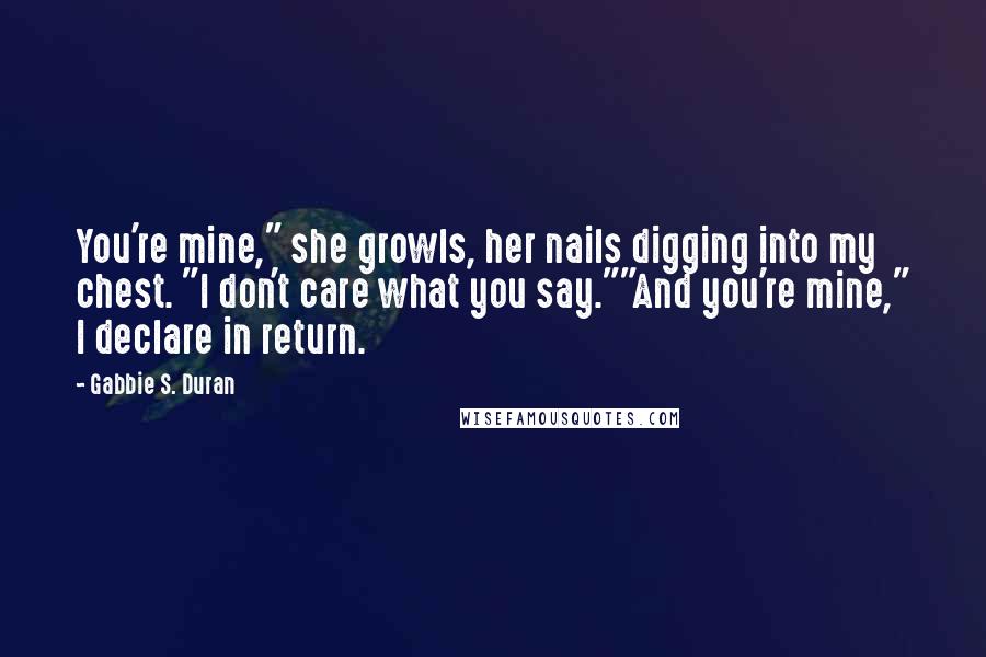 Gabbie S. Duran Quotes: You're mine," she growls, her nails digging into my chest. "I don't care what you say.""And you're mine," I declare in return.