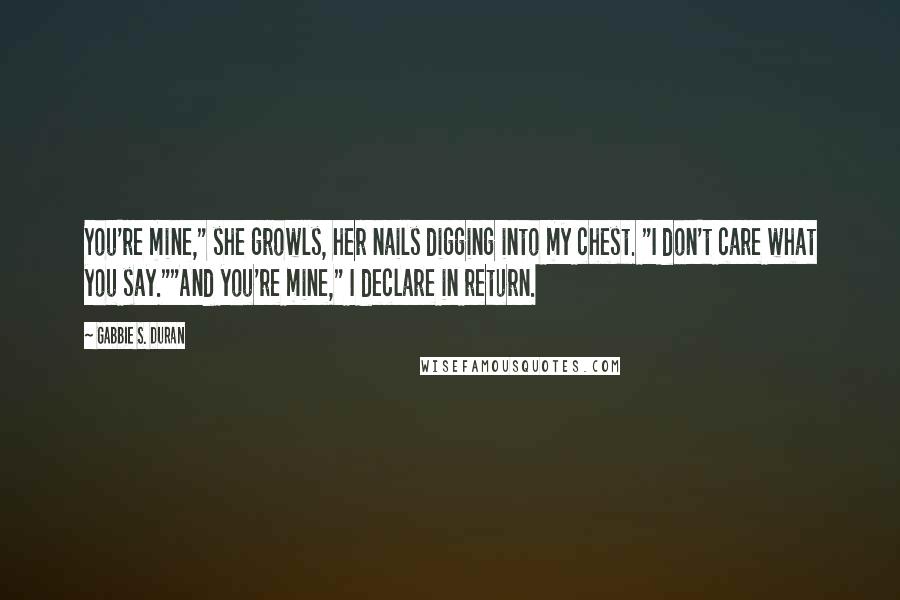 Gabbie S. Duran Quotes: You're mine," she growls, her nails digging into my chest. "I don't care what you say.""And you're mine," I declare in return.