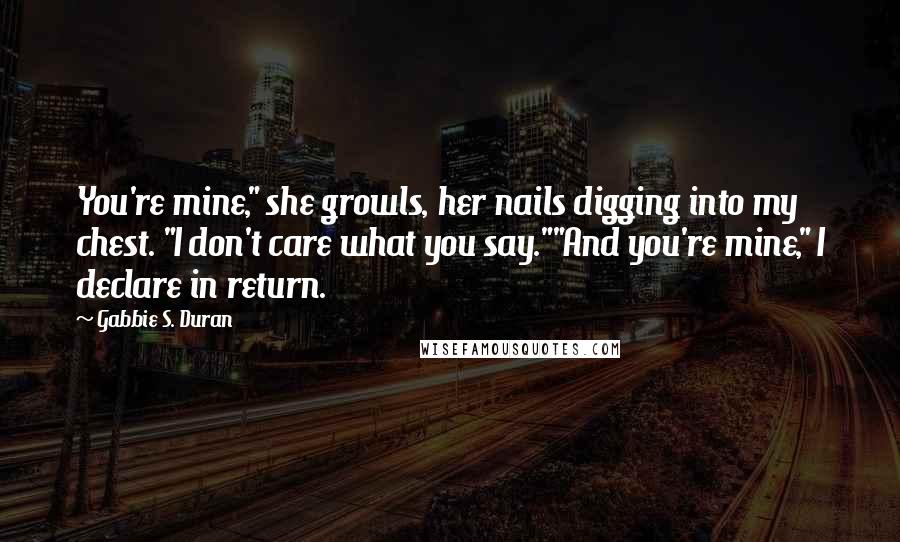Gabbie S. Duran Quotes: You're mine," she growls, her nails digging into my chest. "I don't care what you say.""And you're mine," I declare in return.