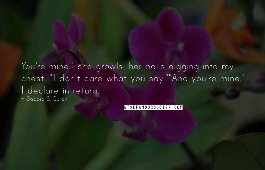 Gabbie S. Duran Quotes: You're mine," she growls, her nails digging into my chest. "I don't care what you say.""And you're mine," I declare in return.