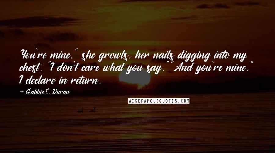 Gabbie S. Duran Quotes: You're mine," she growls, her nails digging into my chest. "I don't care what you say.""And you're mine," I declare in return.