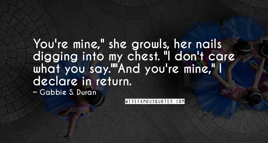 Gabbie S. Duran Quotes: You're mine," she growls, her nails digging into my chest. "I don't care what you say.""And you're mine," I declare in return.