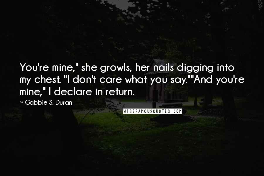 Gabbie S. Duran Quotes: You're mine," she growls, her nails digging into my chest. "I don't care what you say.""And you're mine," I declare in return.