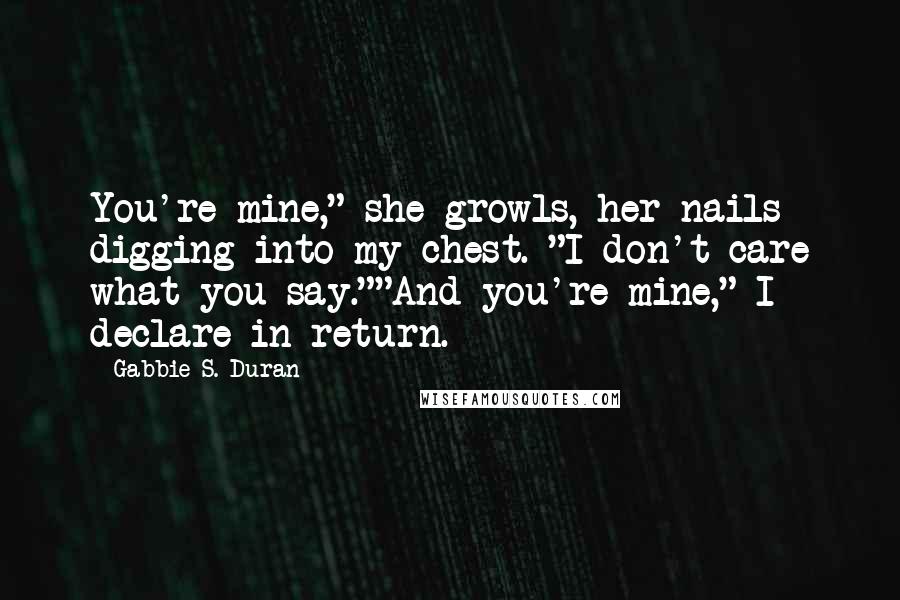 Gabbie S. Duran Quotes: You're mine," she growls, her nails digging into my chest. "I don't care what you say.""And you're mine," I declare in return.