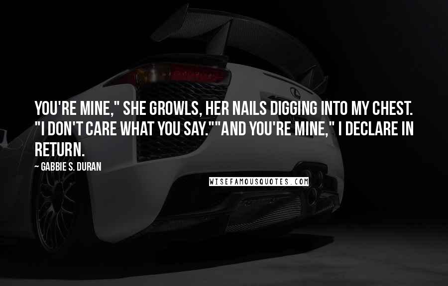 Gabbie S. Duran Quotes: You're mine," she growls, her nails digging into my chest. "I don't care what you say.""And you're mine," I declare in return.
