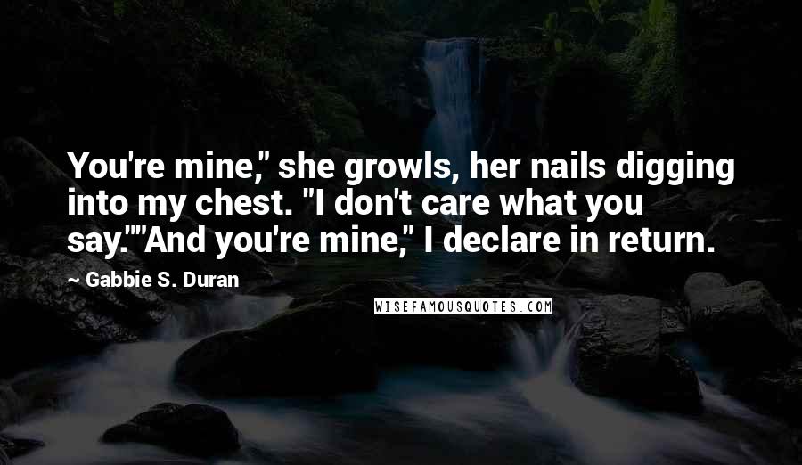 Gabbie S. Duran Quotes: You're mine," she growls, her nails digging into my chest. "I don't care what you say.""And you're mine," I declare in return.
