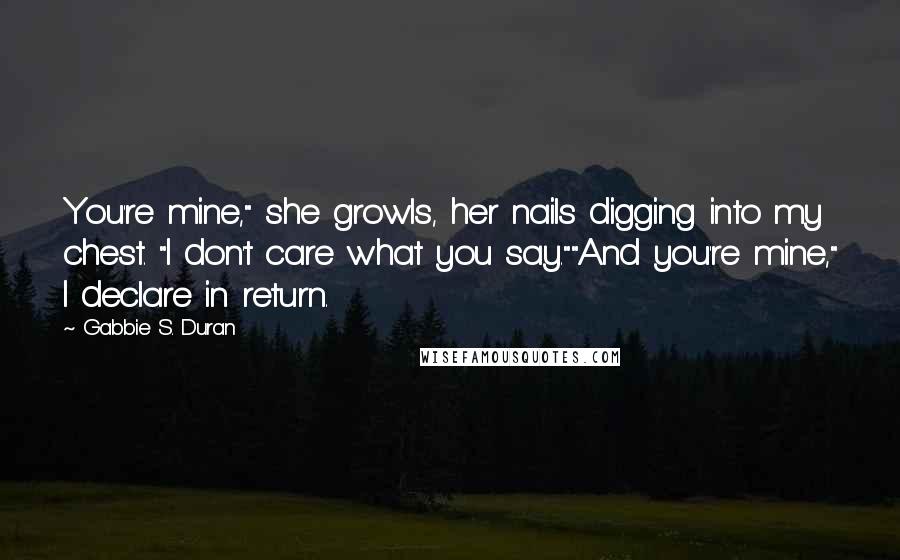 Gabbie S. Duran Quotes: You're mine," she growls, her nails digging into my chest. "I don't care what you say.""And you're mine," I declare in return.