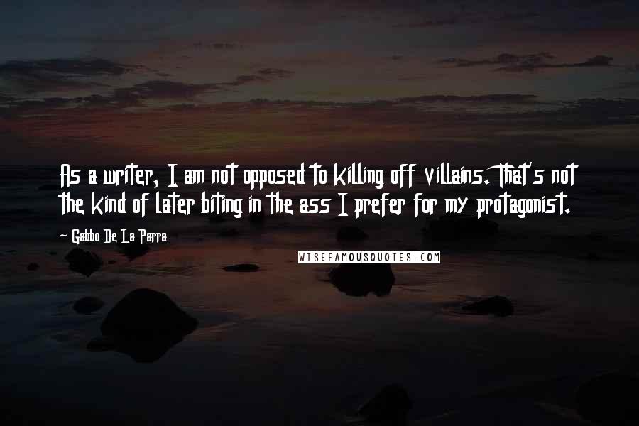 Gabbo De La Parra Quotes: As a writer, I am not opposed to killing off villains. That's not the kind of later biting in the ass I prefer for my protagonist.