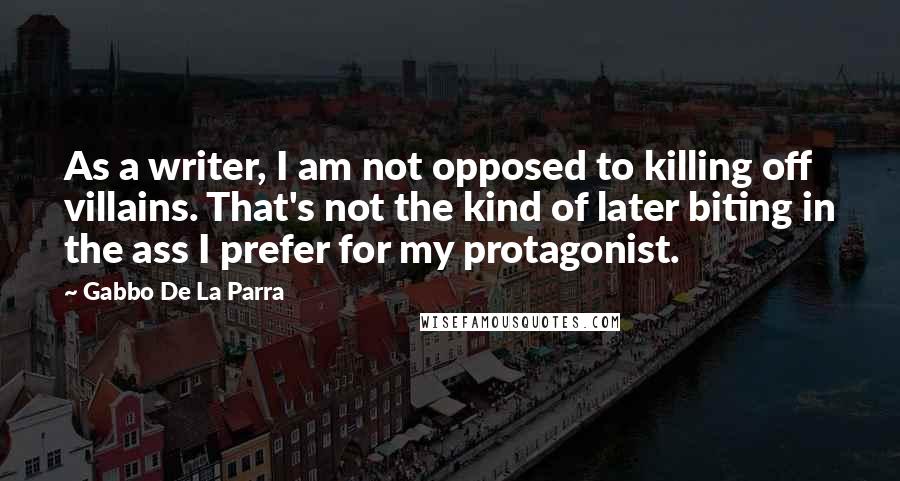 Gabbo De La Parra Quotes: As a writer, I am not opposed to killing off villains. That's not the kind of later biting in the ass I prefer for my protagonist.