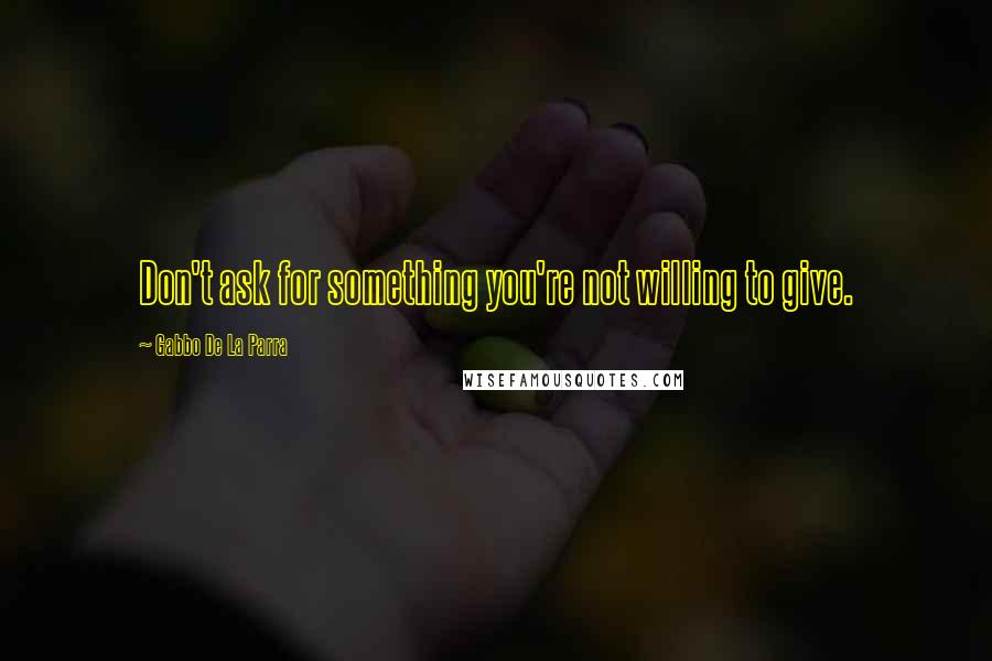 Gabbo De La Parra Quotes: Don't ask for something you're not willing to give.