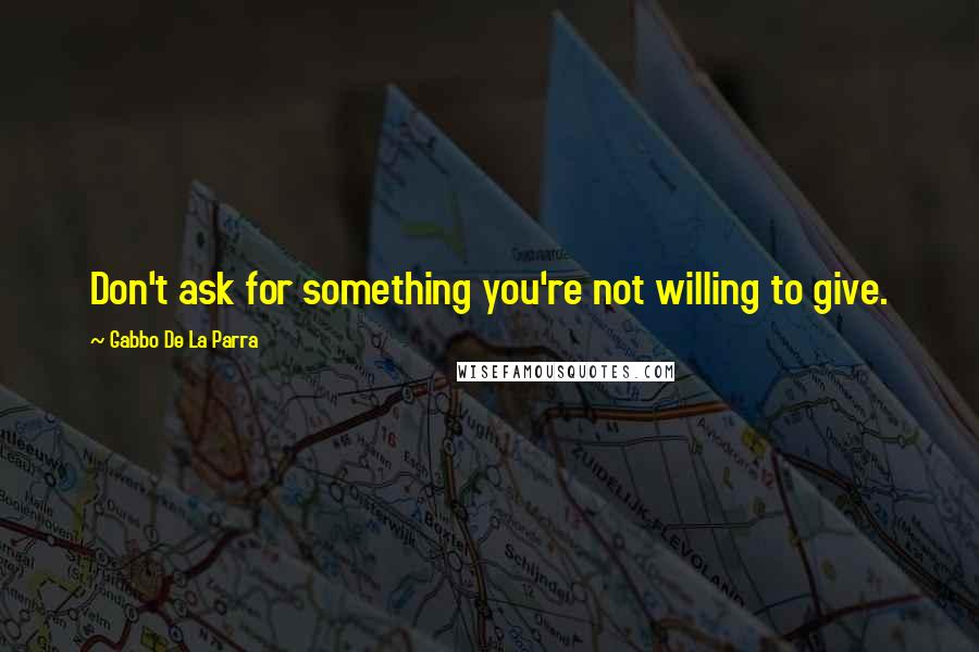 Gabbo De La Parra Quotes: Don't ask for something you're not willing to give.