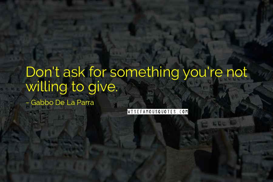 Gabbo De La Parra Quotes: Don't ask for something you're not willing to give.