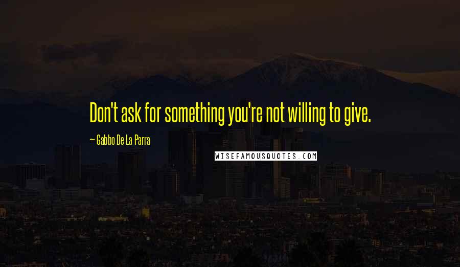 Gabbo De La Parra Quotes: Don't ask for something you're not willing to give.