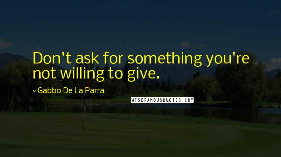 Gabbo De La Parra Quotes: Don't ask for something you're not willing to give.