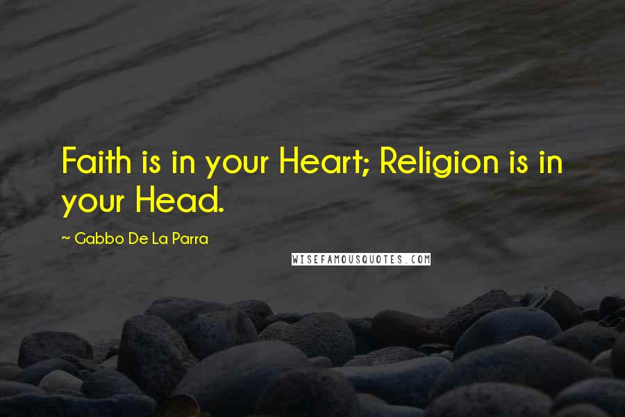 Gabbo De La Parra Quotes: Faith is in your Heart; Religion is in your Head.