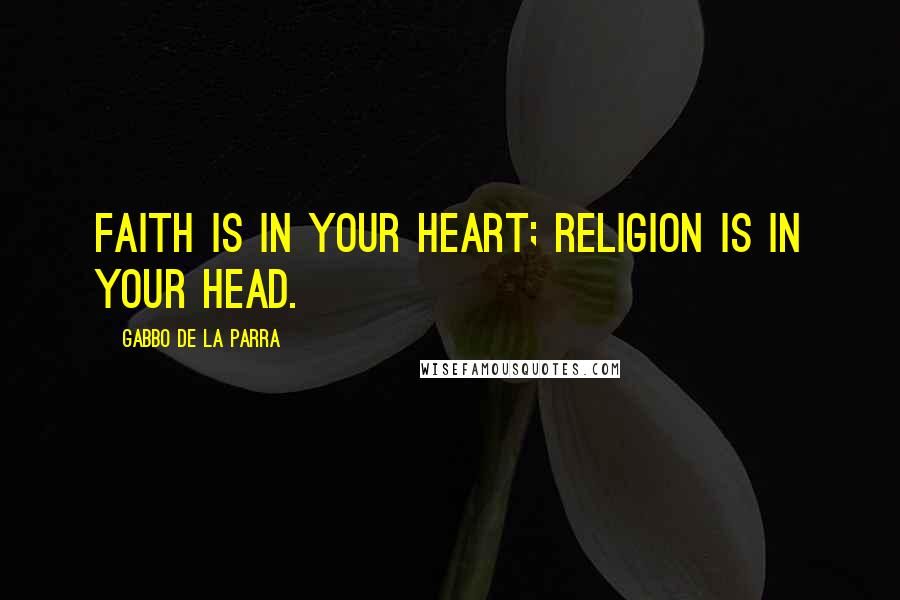 Gabbo De La Parra Quotes: Faith is in your Heart; Religion is in your Head.