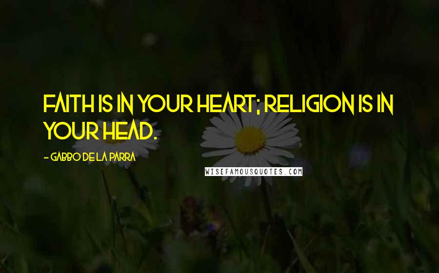 Gabbo De La Parra Quotes: Faith is in your Heart; Religion is in your Head.