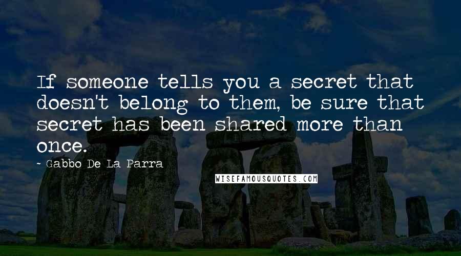 Gabbo De La Parra Quotes: If someone tells you a secret that doesn't belong to them, be sure that secret has been shared more than once.