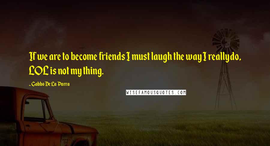 Gabbo De La Parra Quotes: If we are to become friends I must laugh the way I really do, LOL is not my thing.