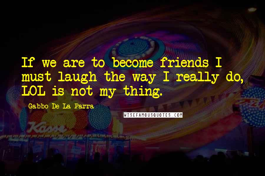 Gabbo De La Parra Quotes: If we are to become friends I must laugh the way I really do, LOL is not my thing.
