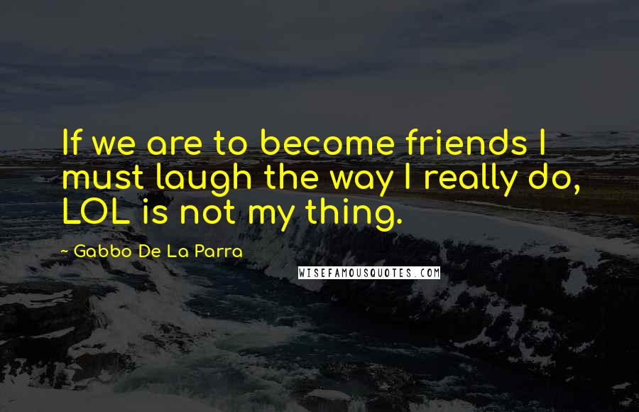 Gabbo De La Parra Quotes: If we are to become friends I must laugh the way I really do, LOL is not my thing.