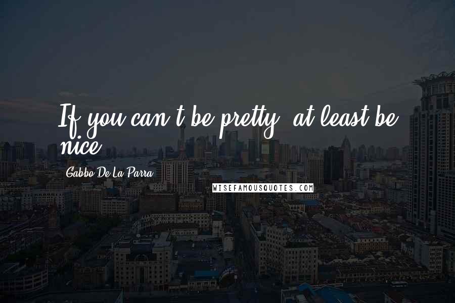 Gabbo De La Parra Quotes: If you can't be pretty, at least be nice.