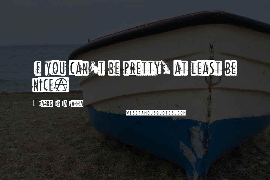 Gabbo De La Parra Quotes: If you can't be pretty, at least be nice.