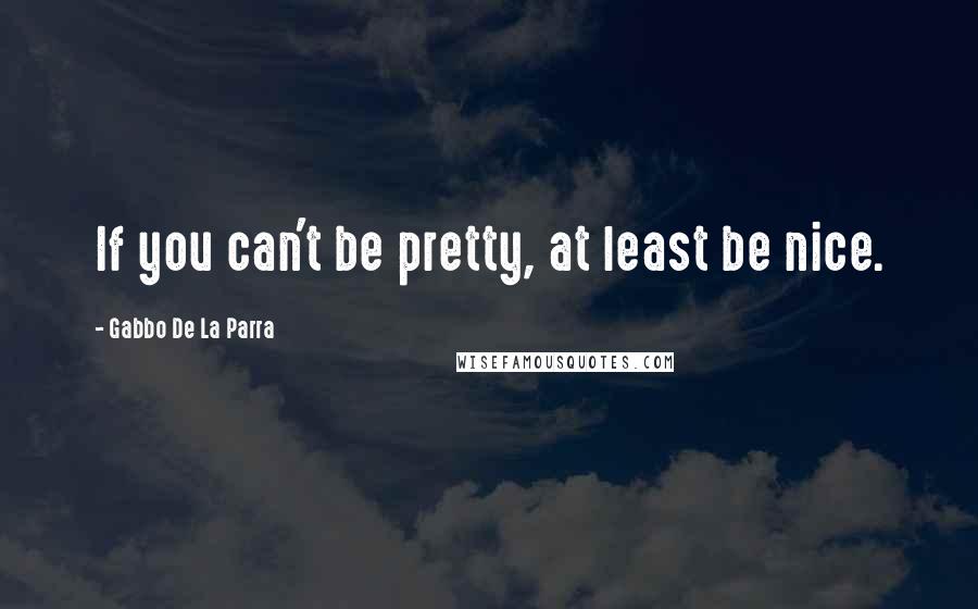 Gabbo De La Parra Quotes: If you can't be pretty, at least be nice.