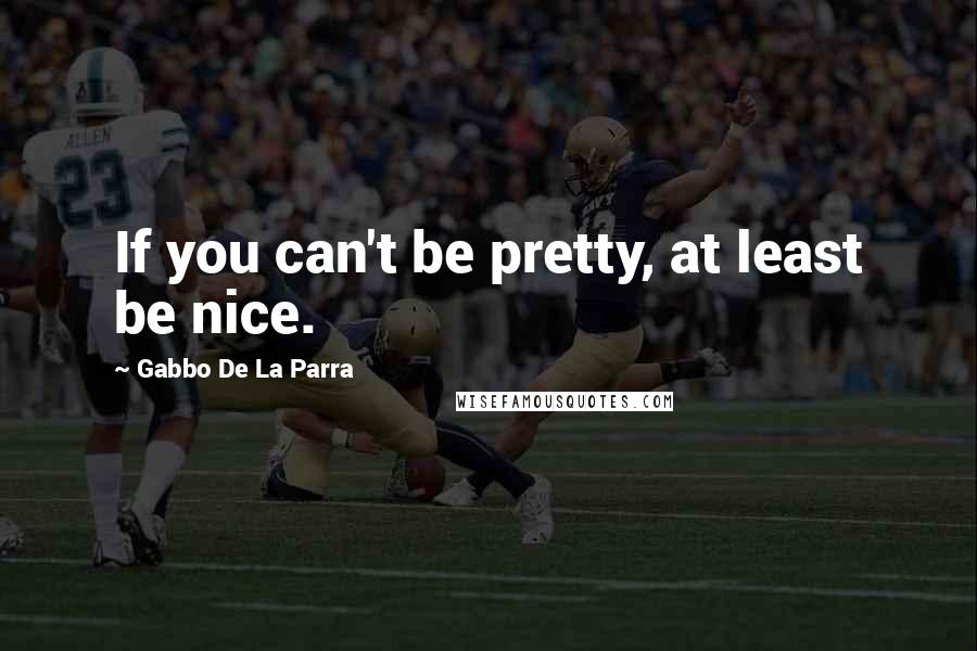 Gabbo De La Parra Quotes: If you can't be pretty, at least be nice.