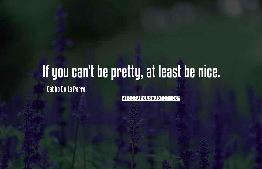 Gabbo De La Parra Quotes: If you can't be pretty, at least be nice.