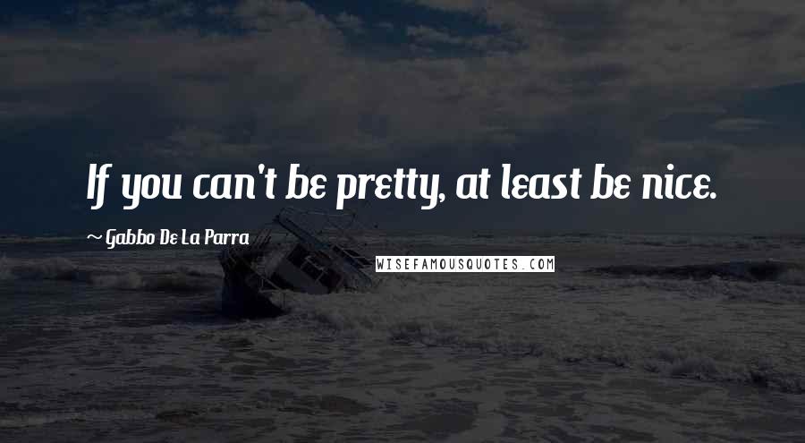 Gabbo De La Parra Quotes: If you can't be pretty, at least be nice.