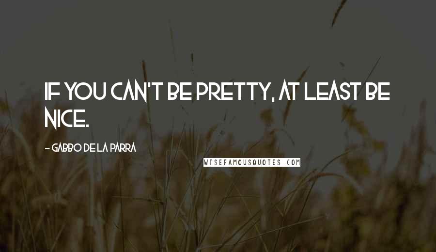 Gabbo De La Parra Quotes: If you can't be pretty, at least be nice.
