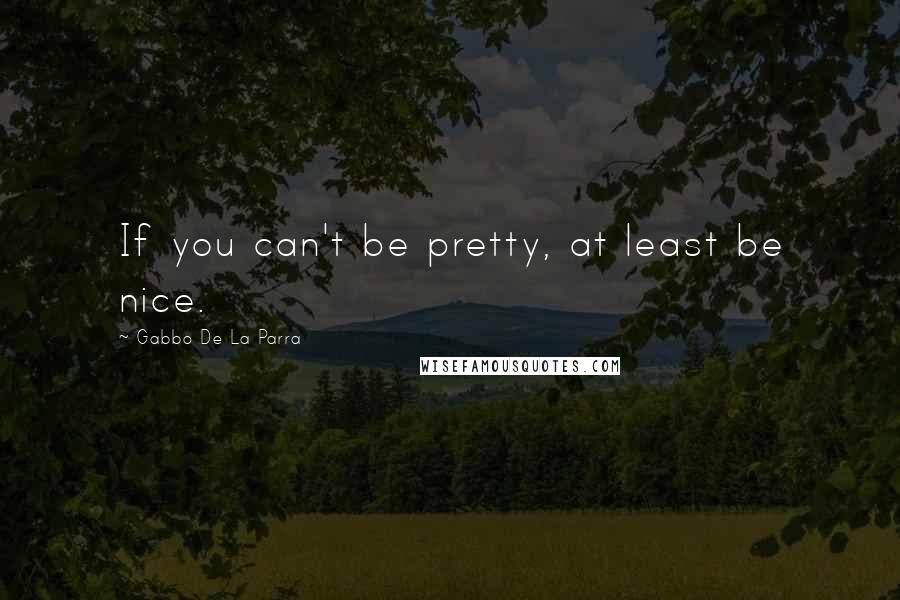 Gabbo De La Parra Quotes: If you can't be pretty, at least be nice.