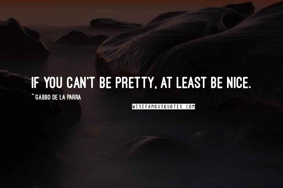 Gabbo De La Parra Quotes: If you can't be pretty, at least be nice.