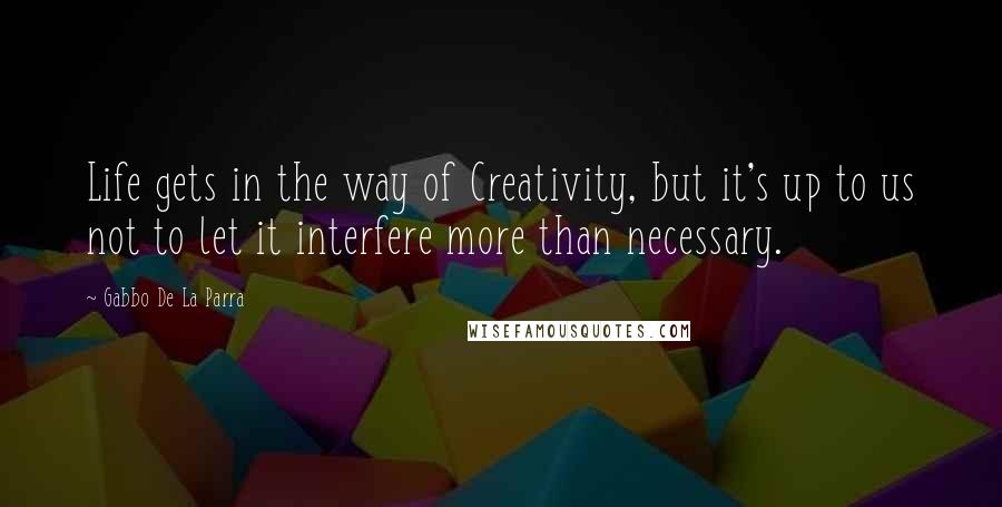 Gabbo De La Parra Quotes: Life gets in the way of Creativity, but it's up to us not to let it interfere more than necessary.