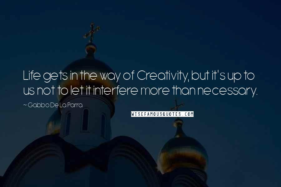 Gabbo De La Parra Quotes: Life gets in the way of Creativity, but it's up to us not to let it interfere more than necessary.