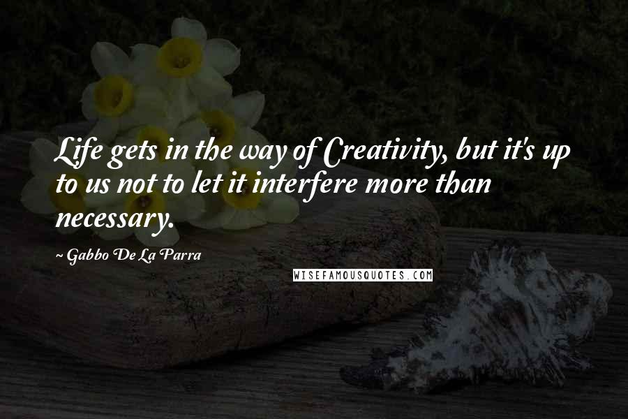 Gabbo De La Parra Quotes: Life gets in the way of Creativity, but it's up to us not to let it interfere more than necessary.