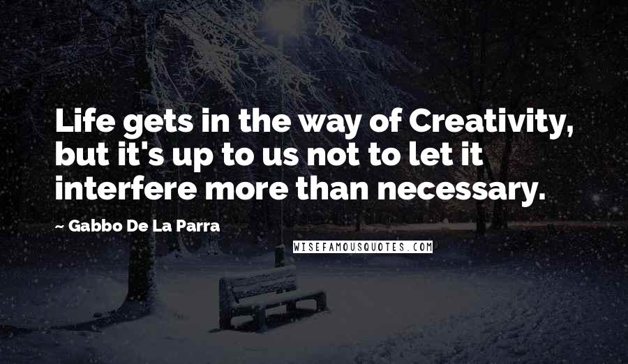 Gabbo De La Parra Quotes: Life gets in the way of Creativity, but it's up to us not to let it interfere more than necessary.